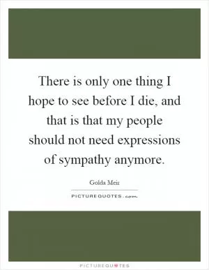 There is only one thing I hope to see before I die, and that is that my people should not need expressions of sympathy anymore Picture Quote #1