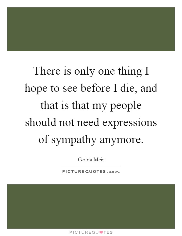 There is only one thing I hope to see before I die, and that is that my people should not need expressions of sympathy anymore Picture Quote #1