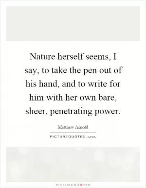 Nature herself seems, I say, to take the pen out of his hand, and to write for him with her own bare, sheer, penetrating power Picture Quote #1