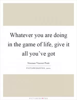 Whatever you are doing in the game of life, give it all you’ve got Picture Quote #1