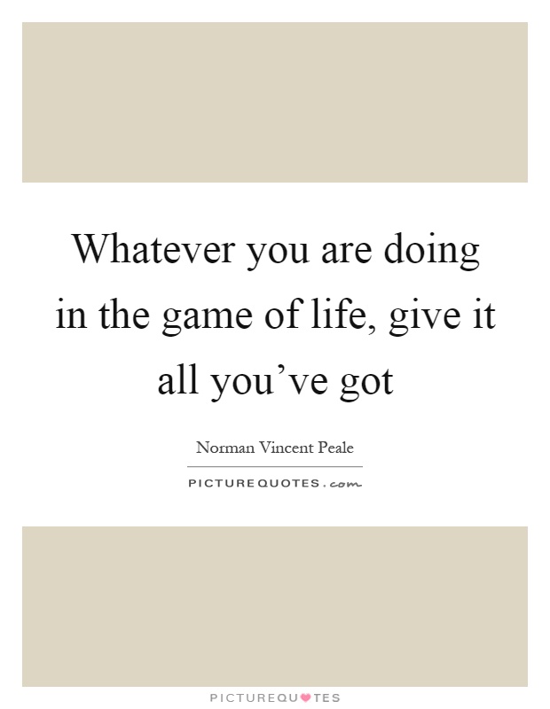 Whatever you are doing in the game of life, give it all you've got Picture Quote #1