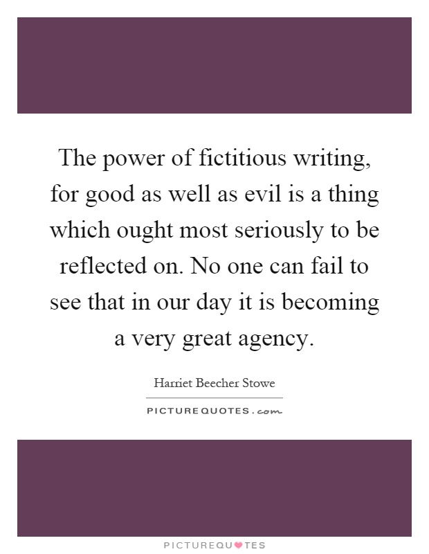 The power of fictitious writing, for good as well as evil is a thing which ought most seriously to be reflected on. No one can fail to see that in our day it is becoming a very great agency Picture Quote #1
