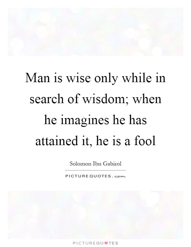 Man is wise only while in search of wisdom; when he imagines he has attained it, he is a fool Picture Quote #1