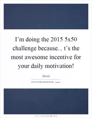 I’m doing the 2015 5x50 challenge because... t’s the most awesome incentive for your daily motivation! Picture Quote #1