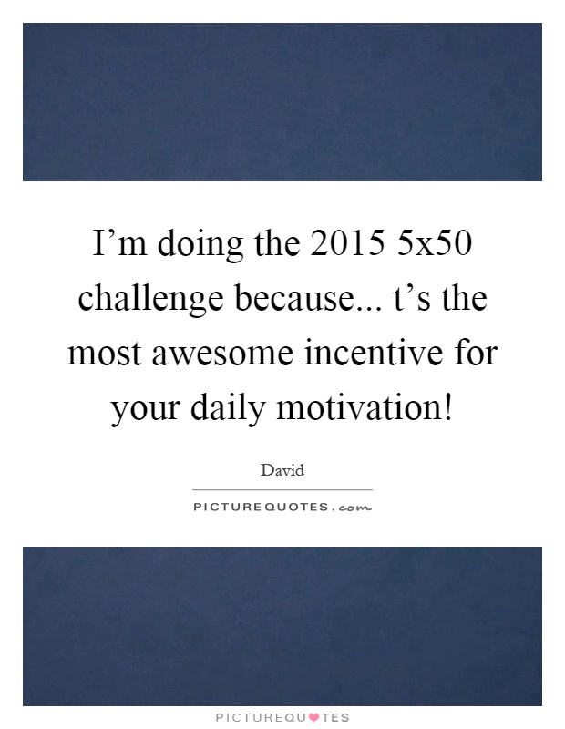 I'm doing the 2015 5x50 challenge because... t's the most awesome incentive for your daily motivation! Picture Quote #1