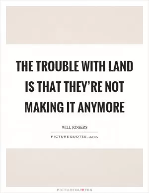 The trouble with land is that they’re not making it anymore Picture Quote #1