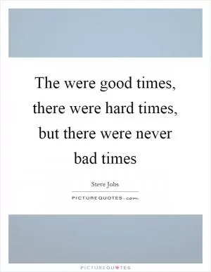 The were good times, there were hard times, but there were never bad times Picture Quote #1