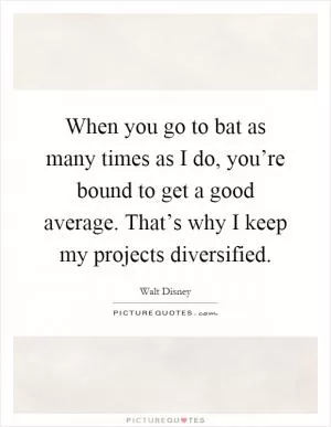 When you go to bat as many times as I do, you’re bound to get a good average. That’s why I keep my projects diversified Picture Quote #1