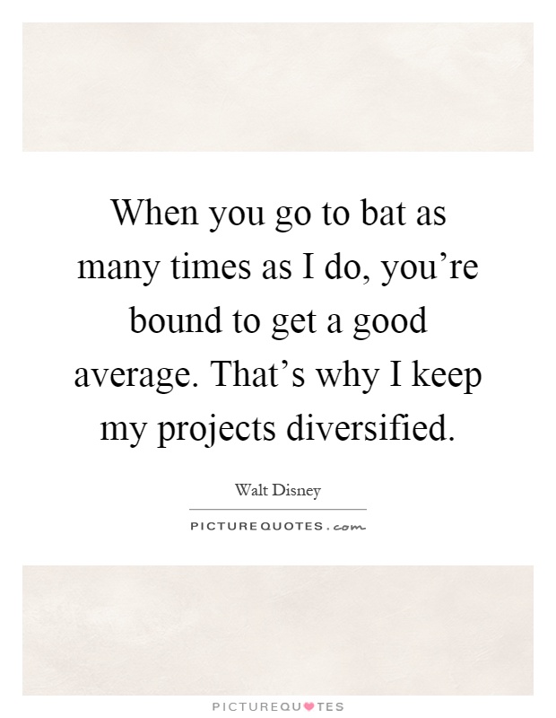 When you go to bat as many times as I do, you're bound to get a good average. That's why I keep my projects diversified Picture Quote #1