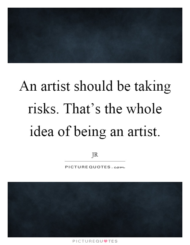 An artist should be taking risks. That's the whole idea of being an artist Picture Quote #1