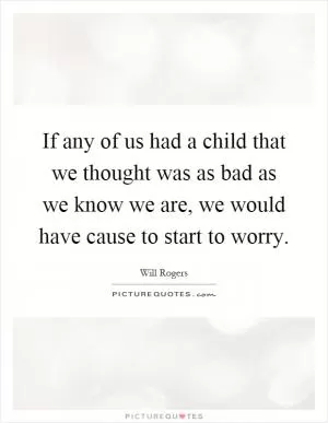 If any of us had a child that we thought was as bad as we know we are, we would have cause to start to worry Picture Quote #1