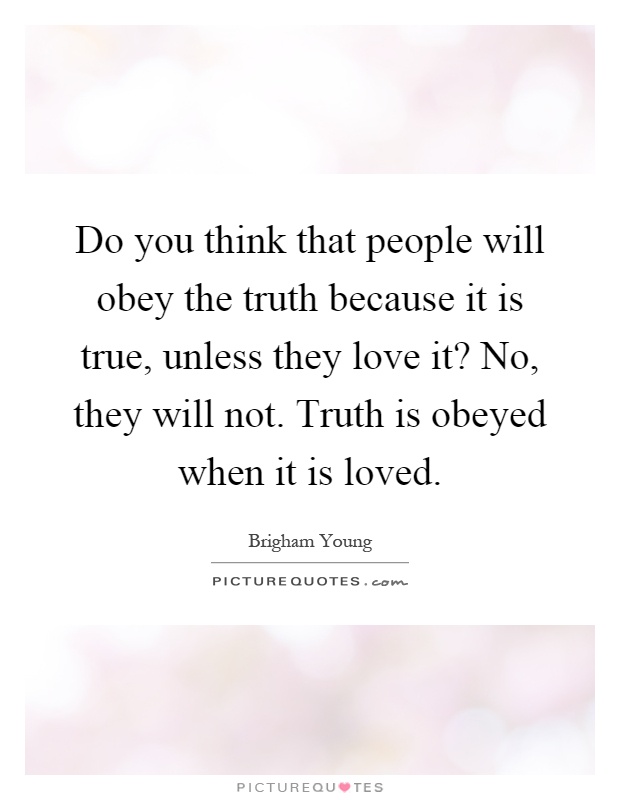 Do you think that people will obey the truth because it is true, unless they love it? No, they will not. Truth is obeyed when it is loved Picture Quote #1