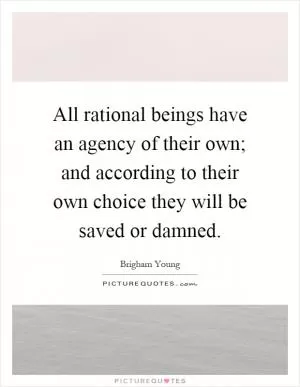 All rational beings have an agency of their own; and according to their own choice they will be saved or damned Picture Quote #1