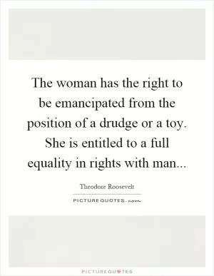 The woman has the right to be emancipated from the position of a drudge or a toy. She is entitled to a full equality in rights with man Picture Quote #1