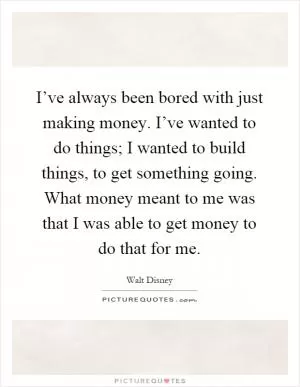 I’ve always been bored with just making money. I’ve wanted to do things; I wanted to build things, to get something going. What money meant to me was that I was able to get money to do that for me Picture Quote #1