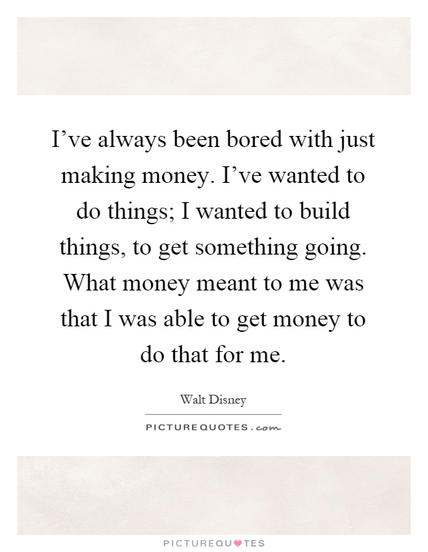 I've always been bored with just making money. I've wanted to do things; I wanted to build things, to get something going. What money meant to me was that I was able to get money to do that for me Picture Quote #1