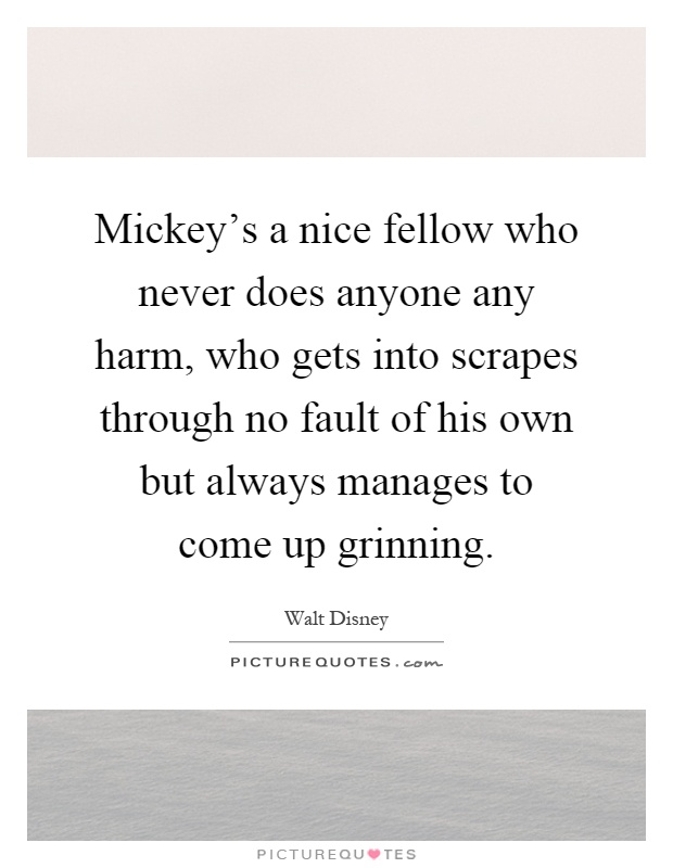 Mickey's a nice fellow who never does anyone any harm, who gets into scrapes through no fault of his own but always manages to come up grinning Picture Quote #1