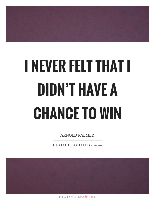 I never felt that I didn't have a chance to win Picture Quote #1