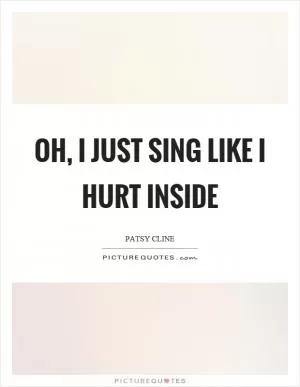 Oh, I just sing like I hurt inside Picture Quote #1