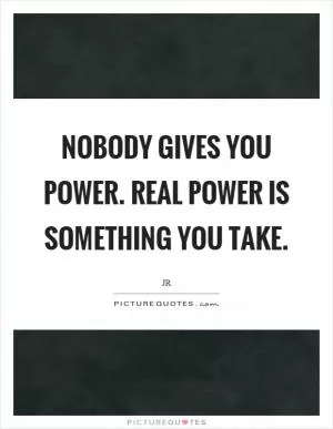 Nobody gives you power. Real power is something you take Picture Quote #1