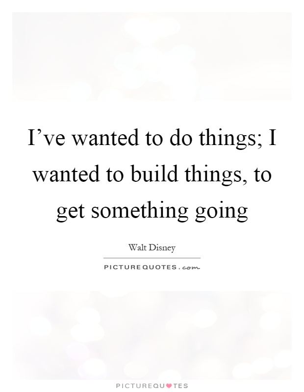 I've wanted to do things; I wanted to build things, to get something going Picture Quote #1