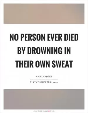 No person ever died by drowning in their own sweat Picture Quote #1