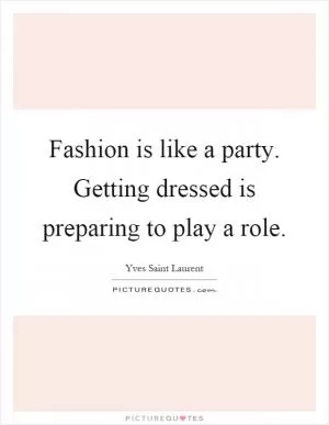 Fashion is like a party. Getting dressed is preparing to play a role Picture Quote #1