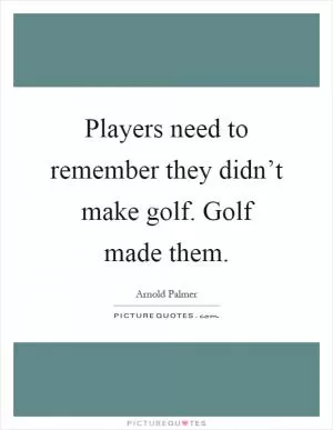 Players need to remember they didn’t make golf. Golf made them Picture Quote #1