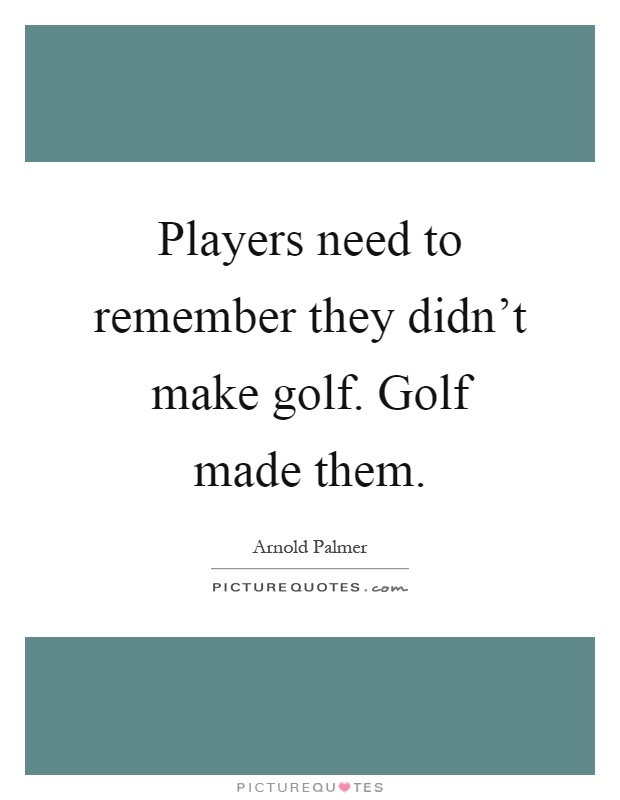 Players need to remember they didn't make golf. Golf made them Picture Quote #1