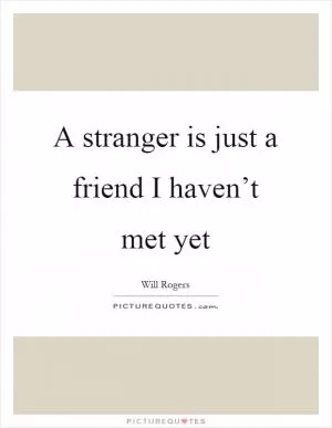 A stranger is just a friend I haven’t met yet Picture Quote #1