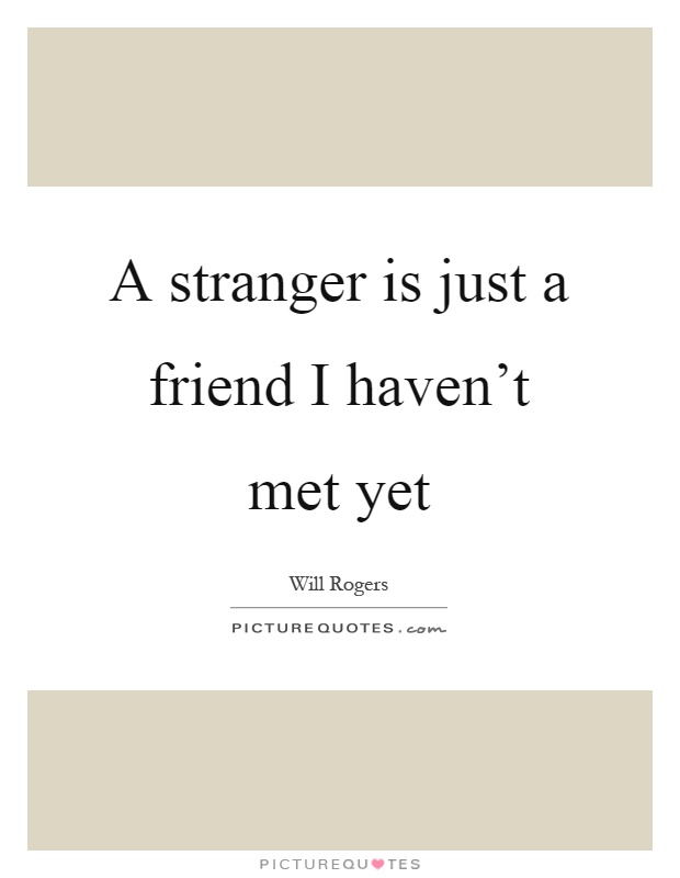 A stranger is just a friend I haven't met yet Picture Quote #1