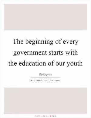The beginning of every government starts with the education of our youth Picture Quote #1