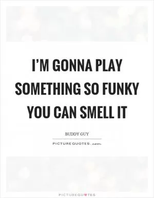 I’m gonna play something so funky you can smell it Picture Quote #1
