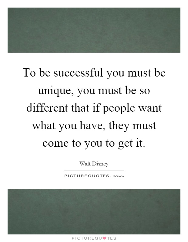 To be successful you must be unique, you must be so different that if people want what you have, they must come to you to get it Picture Quote #1