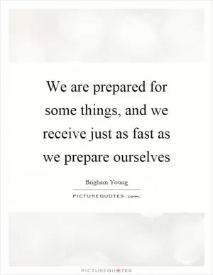 We are prepared for some things, and we receive just as fast as we prepare ourselves Picture Quote #1