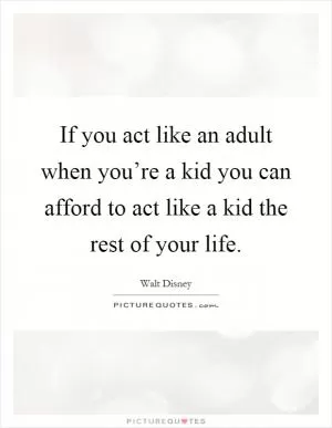 If you act like an adult when you’re a kid you can afford to act like a kid the rest of your life Picture Quote #1