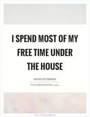 I spend most of my free time under the house Picture Quote #1