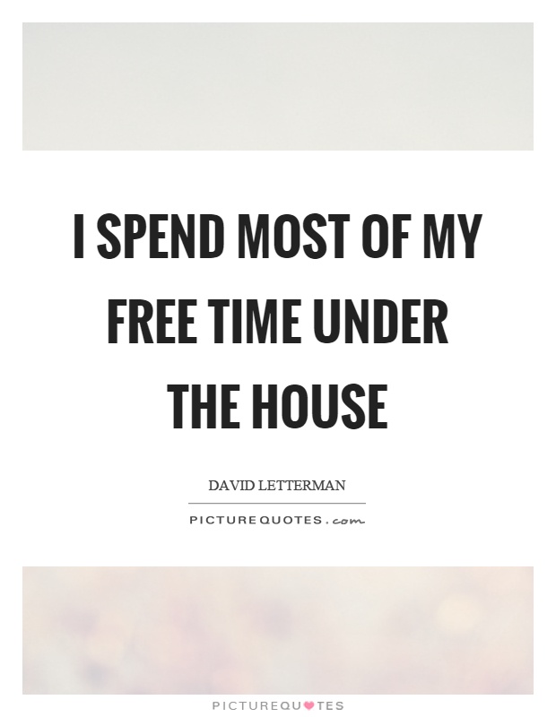 I spend most of my free time under the house Picture Quote #1
