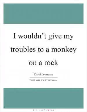 I wouldn’t give my troubles to a monkey on a rock Picture Quote #1