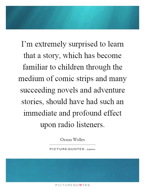 I'm extremely surprised to learn that a story, which has become familiar to children through the medium of comic strips and many succeeding novels and adventure stories, should have had such an immediate and profound effect upon radio listeners Picture Quote #1
