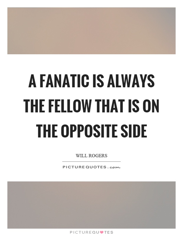A fanatic is always the fellow that is on the opposite side Picture Quote #1