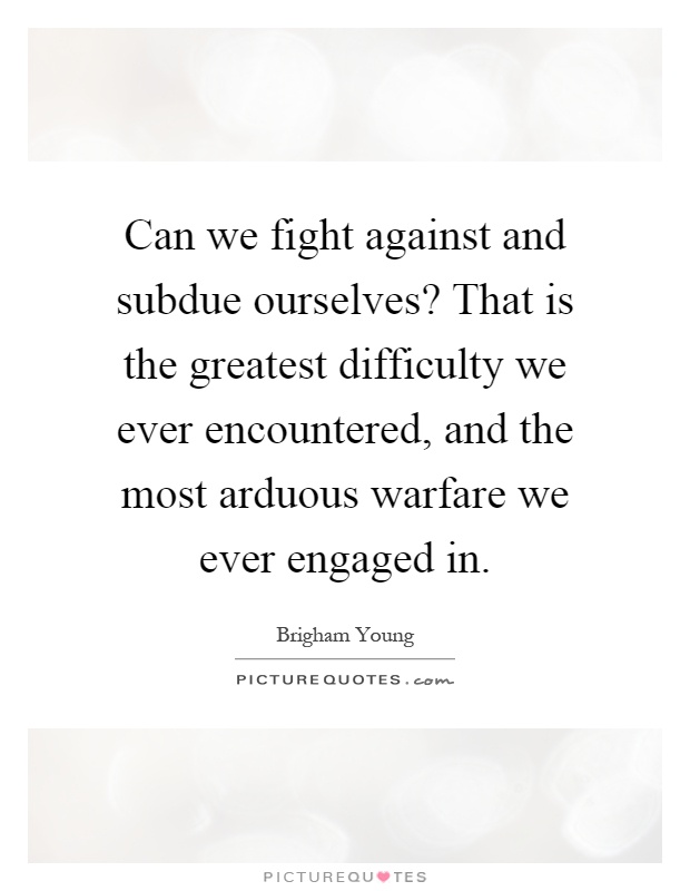 Can we fight against and subdue ourselves? That is the greatest difficulty we ever encountered, and the most arduous warfare we ever engaged in Picture Quote #1