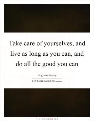 Take care of yourselves, and live as long as you can, and do all the good you can Picture Quote #1