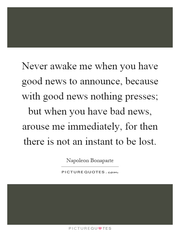 Never awake me when you have good news to announce, because with good news nothing presses; but when you have bad news, arouse me immediately, for then there is not an instant to be lost Picture Quote #1
