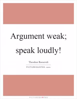 Argument weak; speak loudly! Picture Quote #1