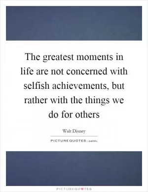 The greatest moments in life are not concerned with selfish achievements, but rather with the things we do for others Picture Quote #1