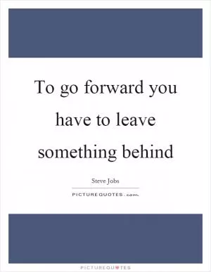 To go forward you have to leave something behind Picture Quote #1