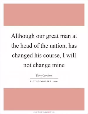Although our great man at the head of the nation, has changed his course, I will not change mine Picture Quote #1