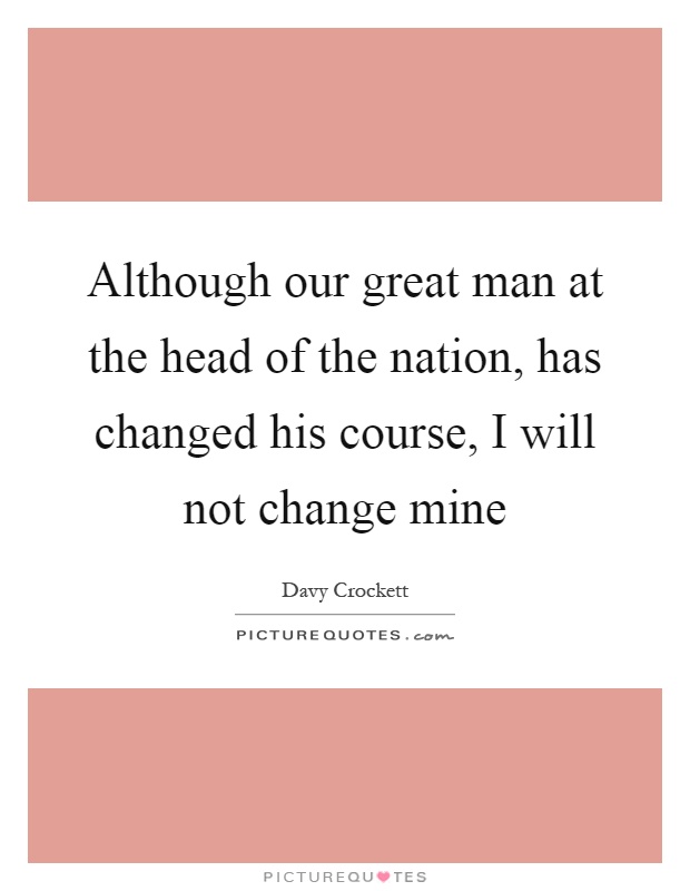 Although our great man at the head of the nation, has changed his course, I will not change mine Picture Quote #1