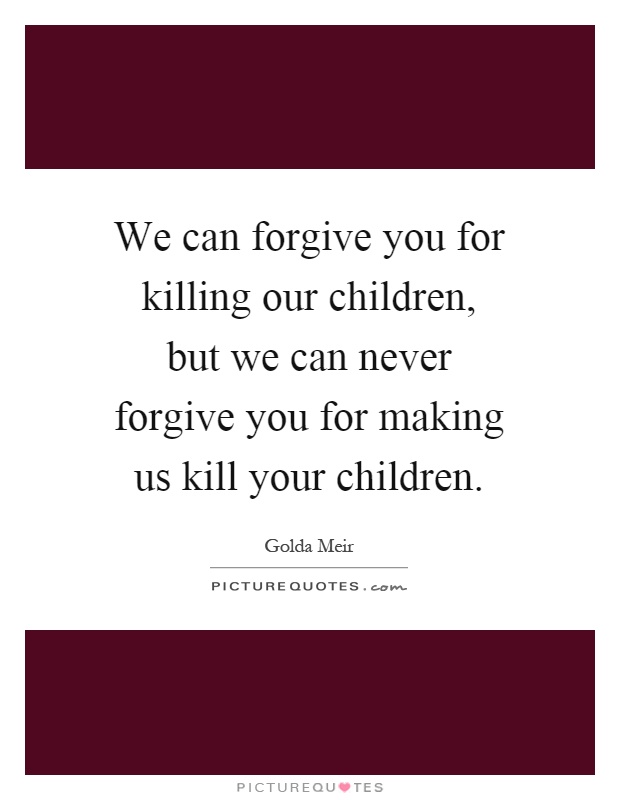 We can forgive you for killing our children, but we can never forgive you for making us kill your children Picture Quote #1